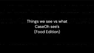 Things we see vs what CaseOh see's (Food Edition)