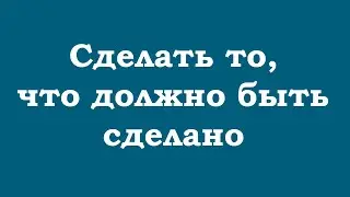 Сделать то, что должно быть сделано, и не думать об этом