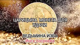 ЦАРИЦЫНА МОНЕТА ДЛЯ УДАЧИ. ДЛЯ ВСЕХ. ВЕДЬМИНА ИЗБА 📹 ИНГА ХОСРОЕВА