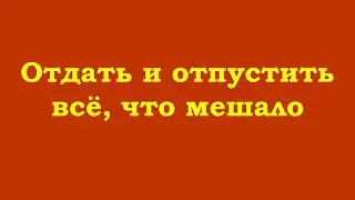 Отдать и отпустить всё, что мешало