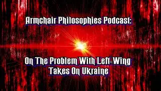 On Problem With Left-Wing Takes On Ukraine (Armchair Philosophies Podcast)
