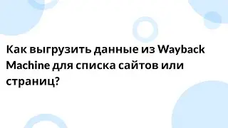 Как выгрузить данные из Wayback Machine для списка сайтов или страниц?