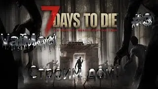 7 Days to die! Строим дом #3 (ValMod)
