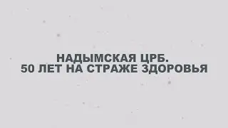 Надымская ЦРБ. 50 лет на страже здоровья