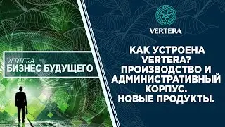 КАК УСТРОЕНА VERTERA? | ПРОИЗВОДСТВО И АДМИНИСТРАТИВНЫЙ КОРПУС. НОВЫЕ ПРОДУКТЫ.