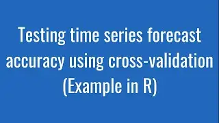 3.16: Testing time series forecast accuracy using cross-validation (Example in R)