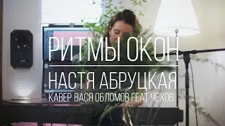 Настя Абруцкая - Ритмы окон (кавер Вася Обломов feat. Павел Чехов)