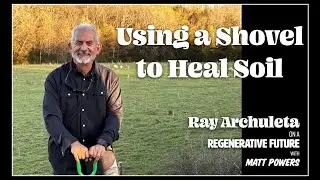 Using a Shovel to Heal Soil - Ray Archuleta on A Regenerative Future with Matt Powers