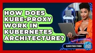 How Does Kube-proxy Work In Kubernetes Architecture? - Cloud Stack Studio