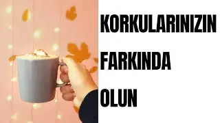 KORKULARINIZIN FARKINDA OLUN
