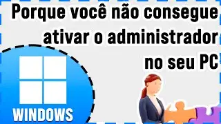 Explicação definitiva do porque você não consegue ativar o administrador no Windows do seu PC