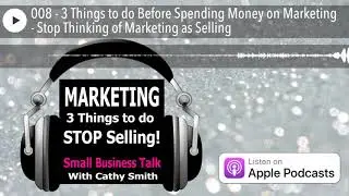 008 - 3 Things to do Before Spending Money on Marketing - Stop Thinking of Marketing as Selling
