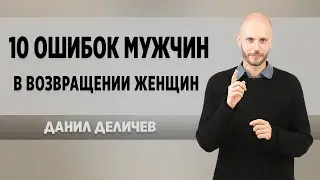 🔥10 ОШИБОК, КОТОРЫЕ СОВЕРШАЮТ МУЖЧИНЫ возвращая любимую девушку - Данил Деличеву. Верни ее любовь.
