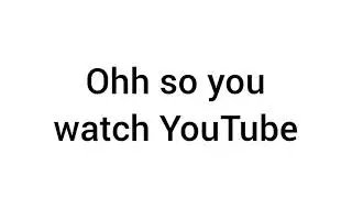 Ohh so you watch YouTube, name every video