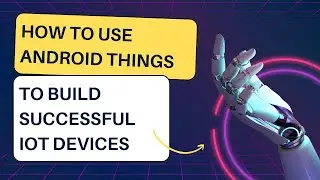 How to use Android Things to build successful IoT devices