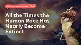All the Times the Human Race Has Nearly Become Extinct | I Learned a Thing in the Bathroom Podcast