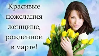 Красивые пожелания женщине рожденной в марте Видео открытка