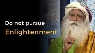 Sadhguru - Do Not Pursue Enlightenment