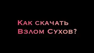 КАК СКАЧАТЬ ВЗЛОМ СУХОВ?