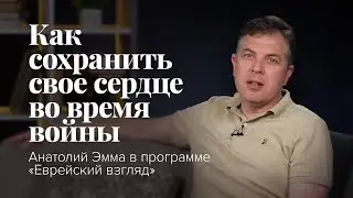 Как сохранить своё сердце во время войны: Анатолий Эмма в программе «Еврейский взгляд»