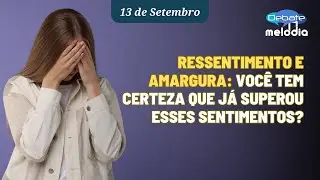 RESSENTIMENTO E AMARGURA: Você tem certeza que já superou esses sentimentos?