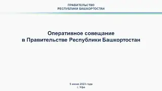 Оперативное совещание в Правительстве Республики Башкортостан: прямая трансляция 5 июня 2023 года