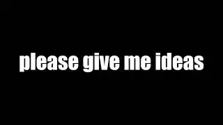 please just please give me ideas