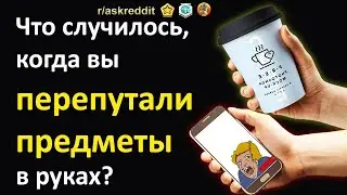 КОГДА ВЫ ПЕРЕПУТАЛИ ПРЕДМЕТЫ В РУКАХ, ЧТО СЛУЧИЛОСЬ? - истории с реддит на русском апвоут