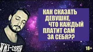 КАК СКАЗАТЬ ДЕВУШКЕ, ЧТО КАЖДЫЙ ПЛАТИТ САМ ЗА СЕБЯ? (18+)