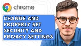 How To Change and Properly Set Your Google Chrome Security and Privacy Settings [2025 Guide]