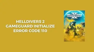 How To Resolve Helldivers 2: GameGuard Initialize Error Code 110?