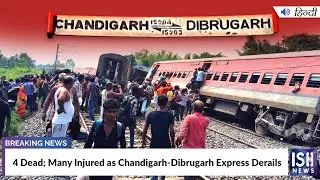 4 Dead; Many Injured as Chandigarh-Dibrugarh Express Derails | ISH News