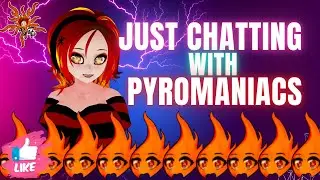 Just Chatting & Hanging Out With My Pyromaniacs