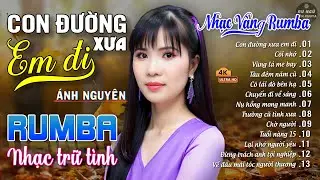 CON ĐƯỜNG XƯA EM ĐI ➤ ALBUM RUMBA ÁNH NGUYÊN HAY NHẤT MỌI THỜI ĐẠI ➤ LK RUMBA CỰC HÓT 2024
