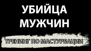 УБИЙЦА МУЖЧИН, или ТРЕНИНГ ПО МАСТУРБАЦИИ