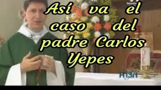 ¿Cómo va el caso del  Padre Carlos Yepes?
