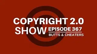 Copyright 2.0 Show - Episode 367 - Butts & Cheaters
