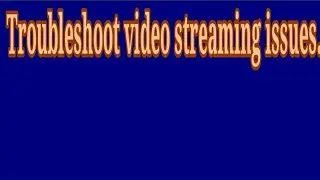 Troubleshoot video streaming issues.