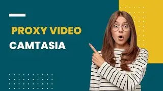 How To Improve Editing Performance with Proxy Video in Camtasia