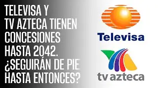 Televisa y TV Azteca tienen concesiones hasta 2042. ¿Seguirán de pie hasta entonces?