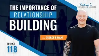 TBL Episode #118: The Importance of Relationship Building with George Bryant