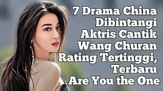 7 Drama China Dibintangi Aktris Cantik Wang Churan Rating Tertinggi, Terbaru Are You the One