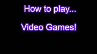 How to play Video Games!