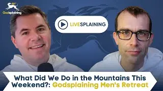 Livesplaining: What Did We Do in the Mountains This Weekend? Godsplaining Men's Retreat + Q&A