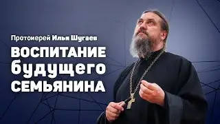 Протоиерей Илья Шугаев «Воспитание будущего семьянина»