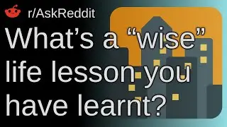 What’s A “wise” Life Lesson You Have Learnt? ~ /r/AskReddit