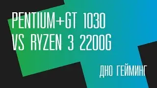 Дно гейминг. Pentium+GT 1030 vs Ryzen 3 2200G