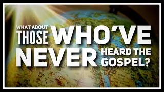 What About Those Who've Never Heard The Gospel?