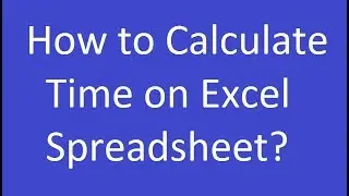 How to Calculate Time on Excel Spreadsheet?