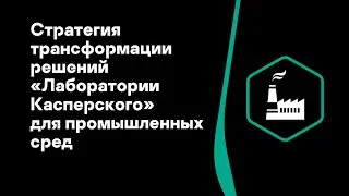 Вениамин Левцов. Cтратегия трансформации решений «Лаборатории Касперского» для промышленных сред